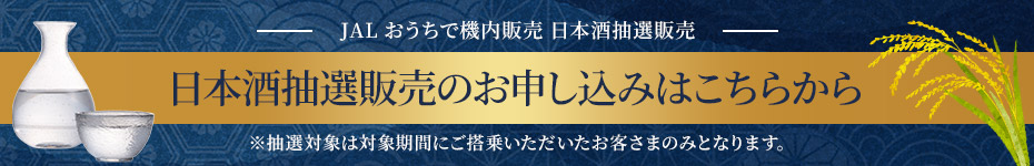 JAL おうちで機内販売 日本酒抽選販売のお申込みはこちらから※抽選対象は対象期間にご搭乗いただいたお客さまのみとなります。