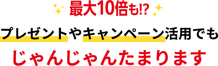 最大10倍も!?プレゼントやキャンペーン活用でもじゃんじゃんたまります