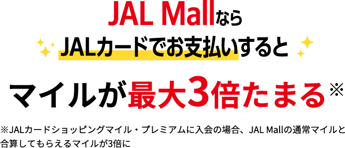 JAL MallならJALカードでお支払いするとマイルが最大3倍たまる※※JALカードショッピングマイル・プレミアムに入会の場合、JAL Mallの通常マイルと合算してもらえるマイルが3倍に